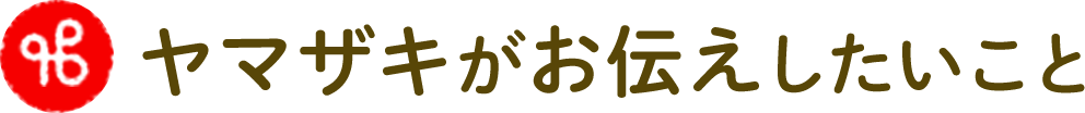 ヤマザキがお伝えしたいこと